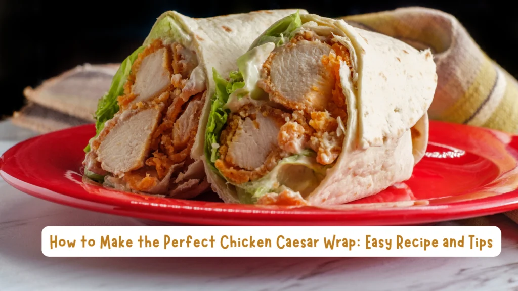 How to Make the Perfect Chicken Caesar Wrap: Easy Recipe and Tips